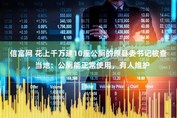 信富网 花上千万建10座公厕的原县委书记被查，当地：公厕能正常使用，有人维护