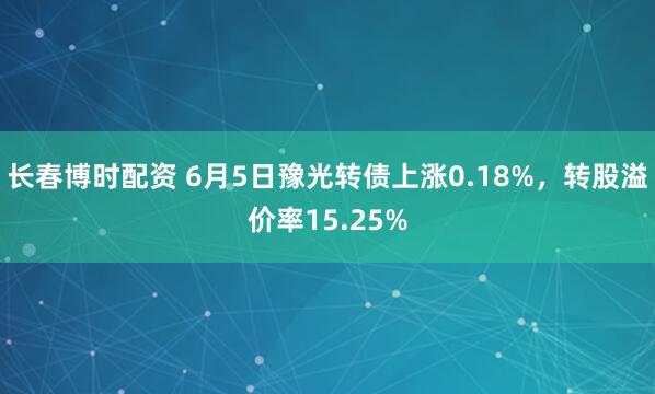 长春博时配资 6月5日豫光转债上涨0.18%，转股溢价率15.25%