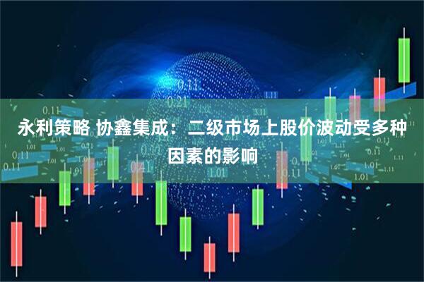 永利策略 协鑫集成：二级市场上股价波动受多种因素的影响