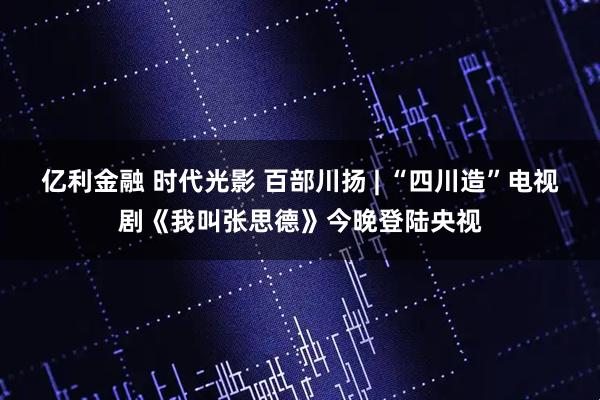 亿利金融 时代光影 百部川扬 | “四川造”电视剧《我叫张思德》今晚登陆央视