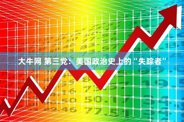 大牛网 第三党：美国政治史上的“失踪者”