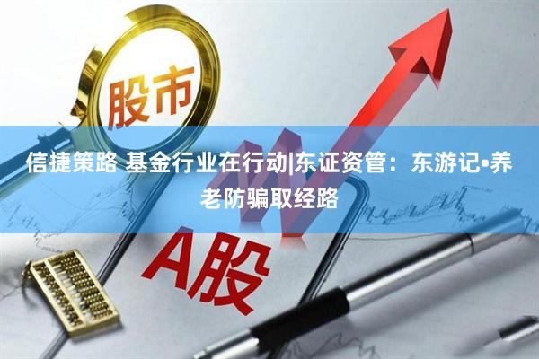 信捷策路 基金行业在行动|东证资管：东游记•养老防骗取经路