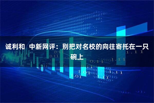 诚利和  中新网评：别把对名校的向往寄托在一只碗上