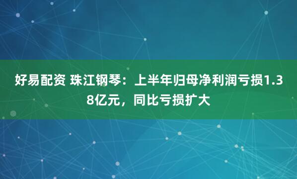 好易配资 珠江钢琴：上半年归母净利润亏损1.38亿元，同比亏损扩大