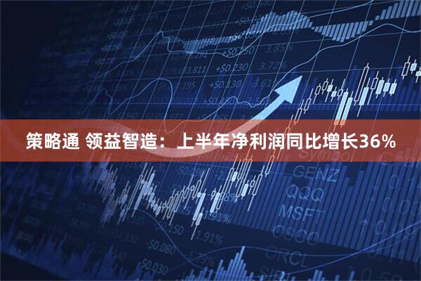 策略通 领益智造：上半年净利润同比增长36%