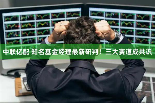 中联亿配 知名基金经理最新研判！三大赛道成共识