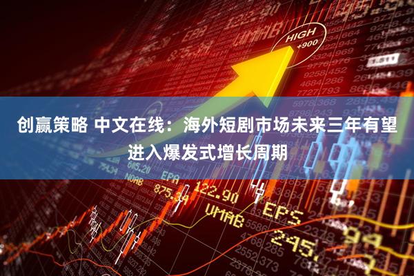 创赢策略 中文在线：海外短剧市场未来三年有望进入爆发式增长周期