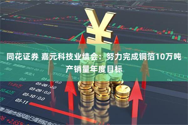 同花证券 嘉元科技业绩会：努力完成铜箔10万吨产销量年度目标