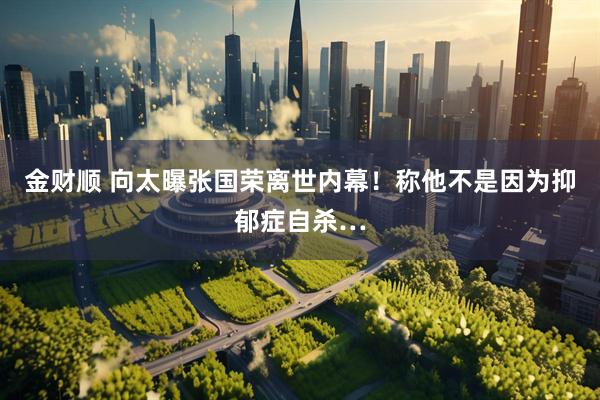 金财顺 向太曝张国荣离世内幕！称他不是因为抑郁症自杀…