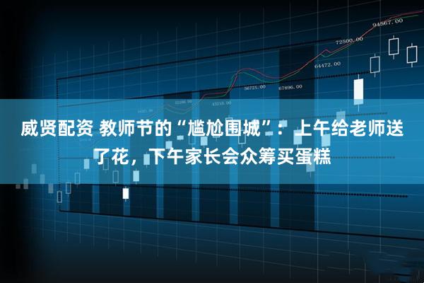 威贤配资 教师节的“尴尬围城”：上午给老师送了花，下午家长会众筹买蛋糕