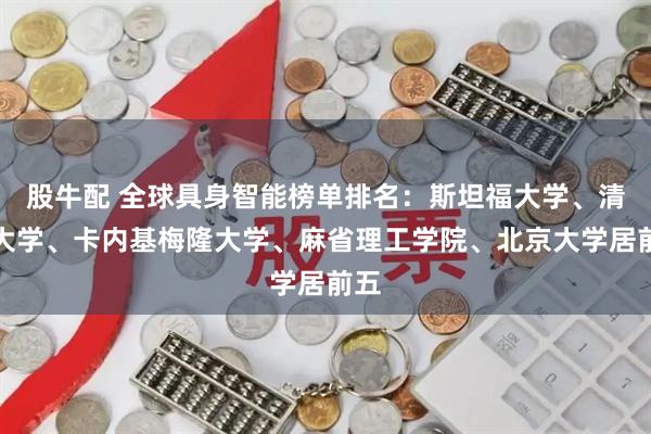 股牛配 全球具身智能榜单排名：斯坦福大学、清华大学、卡内基梅隆大学、麻省理工学院、北京大学居前五