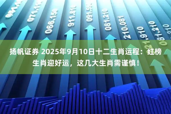 扬帆证券 2025年9月10日十二生肖运程：红榜生肖迎好运，这几大生肖需谨慎！