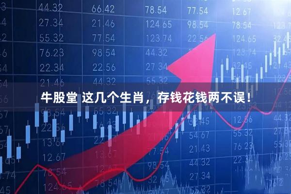 牛股堂 这几个生肖，存钱花钱两不误！