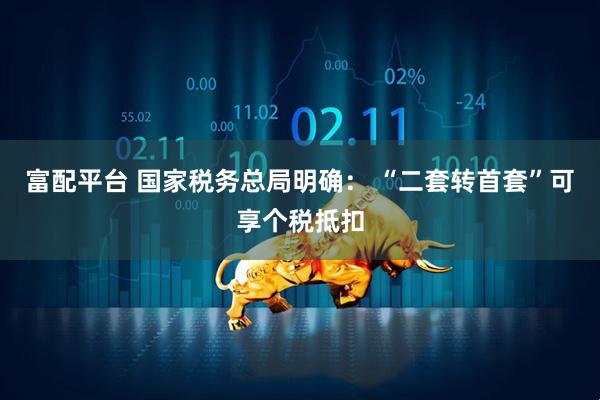 富配平台 国家税务总局明确： “二套转首套”可享个税抵扣