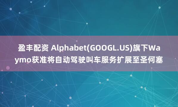 盈丰配资 Alphabet(GOOGL.US)旗下Waymo获准将自动驾驶叫车服务扩展至圣何塞