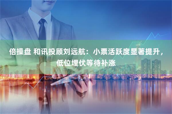 倍操盘 和讯投顾刘远航：小票活跃度显著提升，低位埋伏等待补涨