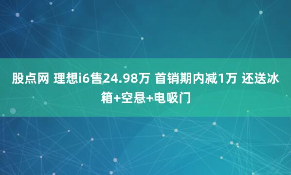 股点网 理想i6售24.98万 首销期内减1万 还送冰箱+空悬+电吸门