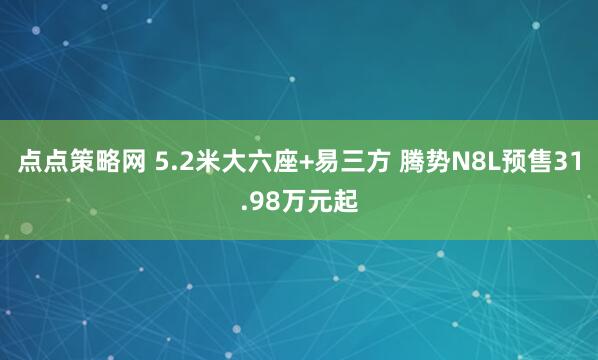 点点策略网 5.2米大六座+易三方 腾势N8L预售31.98万元起