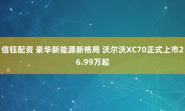 信钰配资 豪华新能源新格局 沃尔沃XC70正式上市26.99万起