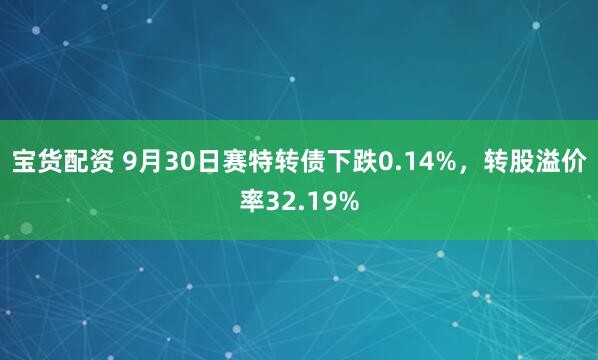 宝货配资 9月30日赛特转债下跌0.14%，转股溢价率32.19%