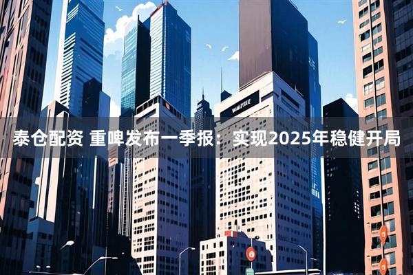 泰仓配资 重啤发布一季报：实现2025年稳健开局