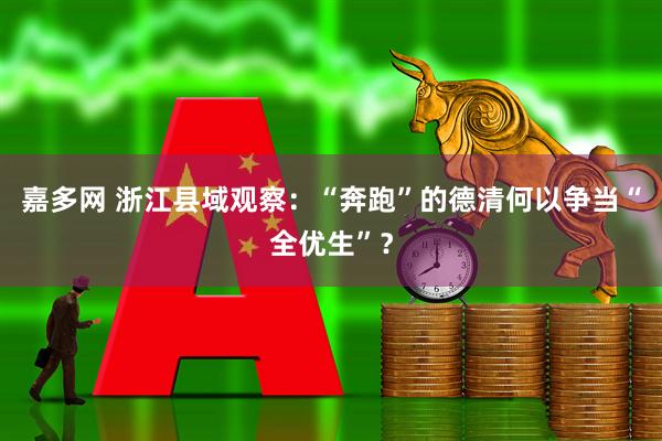 嘉多网 浙江县域观察：“奔跑”的德清何以争当“全优生”？