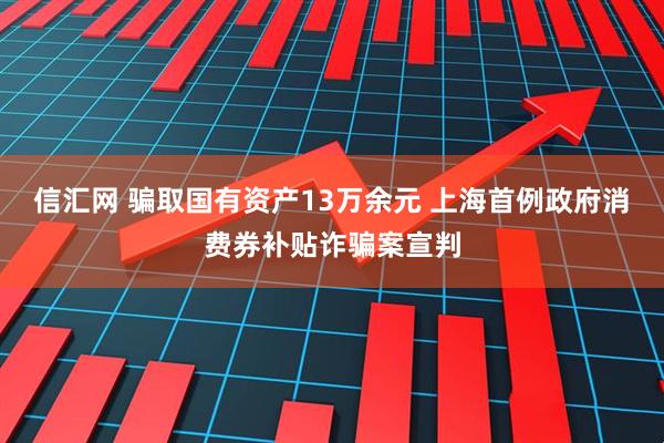 信汇网 骗取国有资产13万余元 上海首例政府消费券补贴诈骗案宣判
