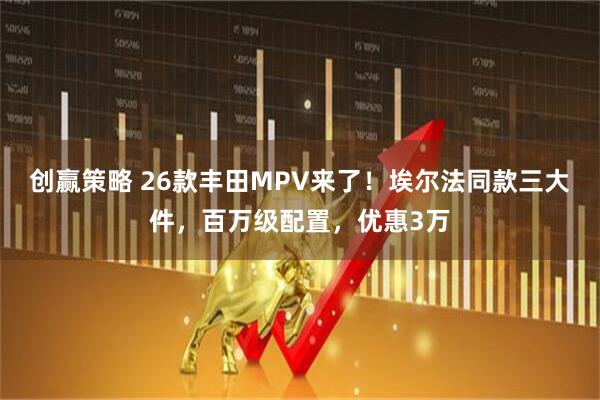 创赢策略 26款丰田MPV来了！埃尔法同款三大件，百万级配置，优惠3万