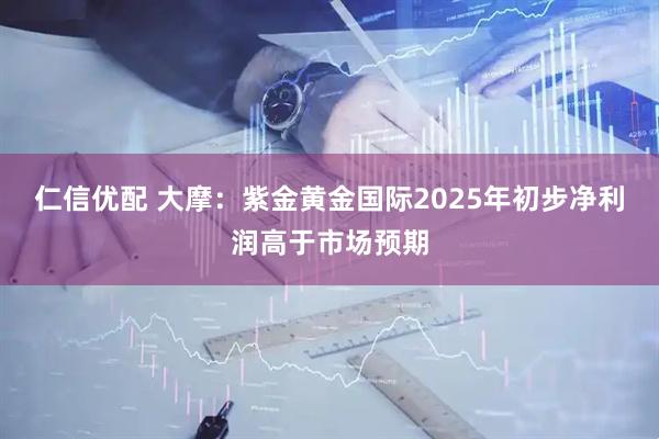仁信优配 大摩：紫金黄金国际2025年初步净利润高于市场预期