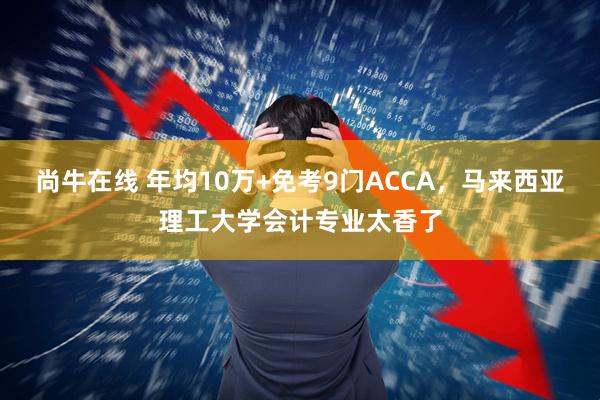 尚牛在线 年均10万+免考9门ACCA，马来西亚理工大学会计专业太香了