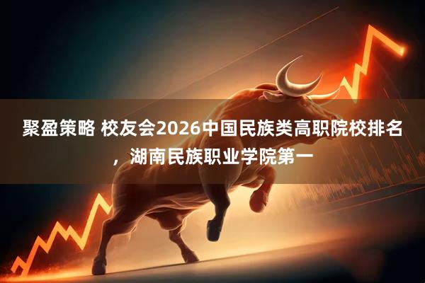 聚盈策略 校友会2026中国民族类高职院校排名，湖南民族职业学院第一