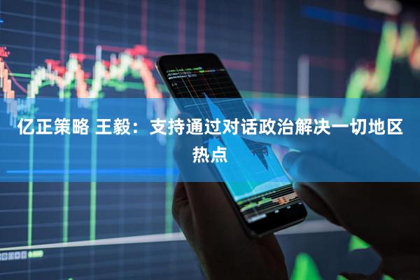 亿正策略 王毅：支持通过对话政治解决一切地区热点