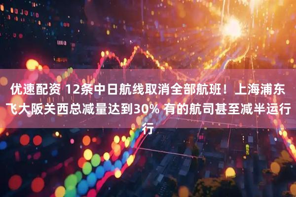 优速配资 12条中日航线取消全部航班！上海浦东飞大阪关西总减量达到30% 有的航司甚至减半运行