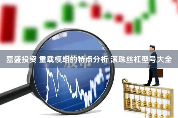 嘉盛投资 重载模组的特点分析 滚珠丝杠型号大全