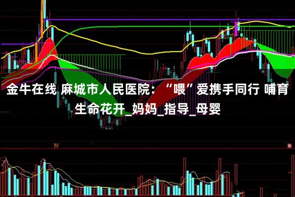 金牛在线 麻城市人民医院：“喂”爱携手同行 哺育生命花开_妈妈_指导_母婴