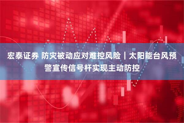 宏泰证券 防灾被动应对难控风险｜太阳能台风预警宣传信号杆实现主动防控
