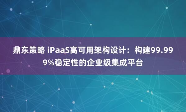 鼎东策略 iPaaS高可用架构设计：构建99.999%稳定性的企业级集成平台