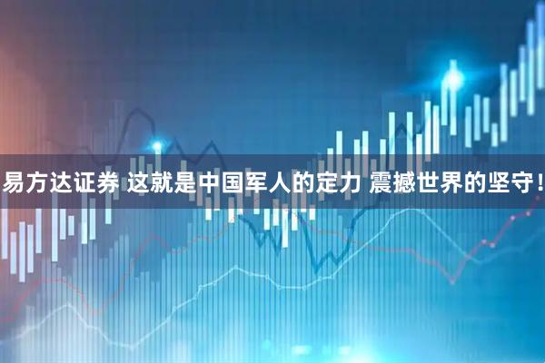 易方达证券 这就是中国军人的定力 震撼世界的坚守！